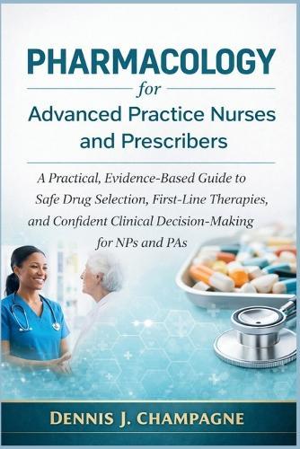 Pharmacology for Advanced Practice Nurses and Prescribers: A Practical, Evidence-Based Guide to Safe Drug Selection, First-Line Therapies, and Confident Clinical Decision-Making for NPs and Pas