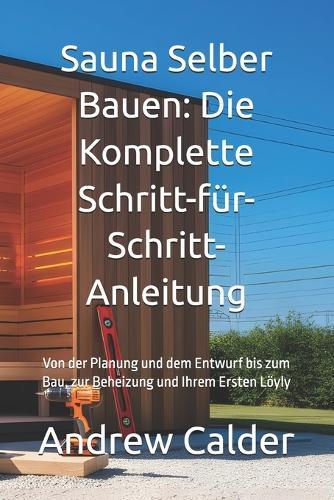 Sauna Selber Bauen: Die Komplette Schritt-für-Schritt-Anleitung: Von der Planung und dem Entwurf bis zum Bau, zur Beheizung und Ihrem Ersten Löyly