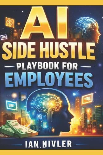 AI Side Hustle Playbook for Employees: How Smart Workers Turn AI Into Extra Income - Without Quitting Their Jobs or Learning Tech