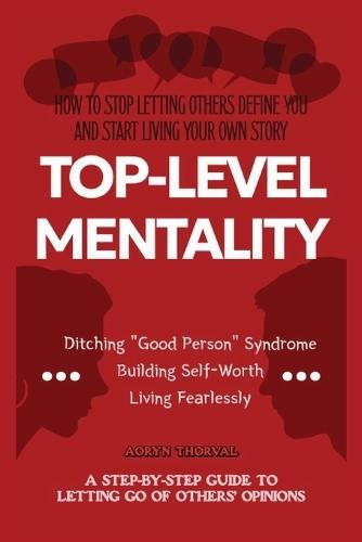 Top-Level Mentality: A Step-by-Step Guide to Letting Go of Others' Opinions, Ditching ""Good Person"" Syndrome, Building Self-Worth, and Living Fearlessly