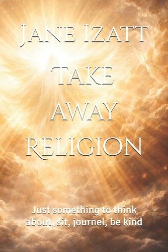 Take away Religion: Just something to think about, sit, journel, be kind