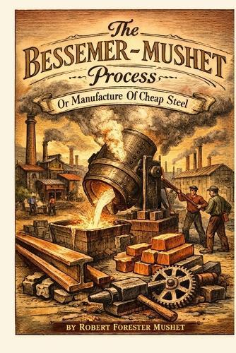 The Bessemer-Mushet Process: or The Manufacture of Cheap Steel