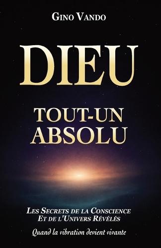 Dieu-Tout-Un-Absolu: Les secrets de la conscience et de l'univers révélés - Quand la vibration devient vivante