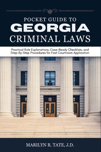 Pocket Guide to Georgia Criminal Laws: Practical Rule Explanations, Case-Ready Checklists, and Step-By-Step Procedures for Fast Courtroom Application