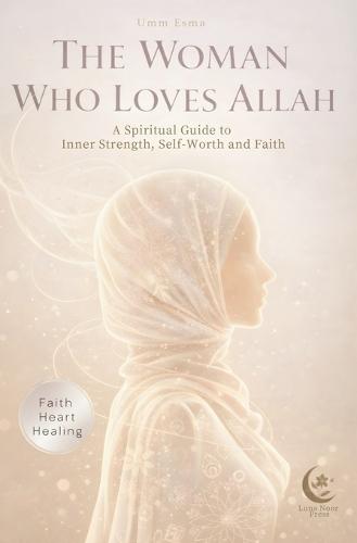 The Woman Who Loves Allah: A Spiritual Guide for Muslim women who want more than motivation: Inner Strength, Self-Worth and Faith