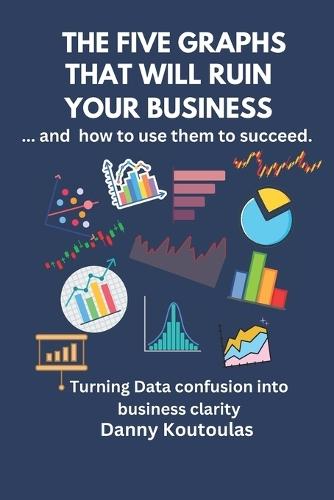 The 5 Graphs That Will Ruin Your Business ... and How to Use Them to Succeed: Turning data confusion into business clarity.