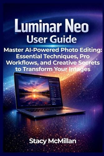 Luminar Neo User Guide: Master AI-Powered Photo Editing: Essential Techniques, Pro Workflows, and Creative Secrets to Transform Your Images