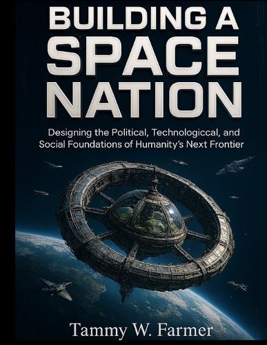 Building a Space Nation: Designing the Political, Technological, and Social Foundations of Humanity's Next Frontier