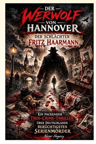 Der Werwolf von Hannover - Der Schlächter Fritz Haarmann: Ein packender True-Crime-Thriller über Deutschlands berüchtigtsten Serienmörder