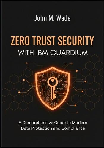 Zero Trust Security with IBM Guardium: A Comprehensive Guide to Modern Data Protection and Compliance