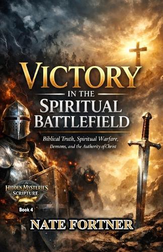 Victory in the Spiritual Battlefield: Biblical Truth, Spiritual Warfare, Demons, and the Authority of Christ
