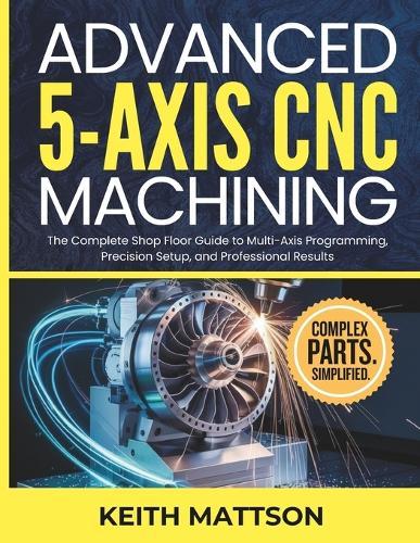 Advanced 5-Axis CNC Machining: The Complete Shop Floor Guide to Multi-Axis Programming, Precision Setup, and Professional Results