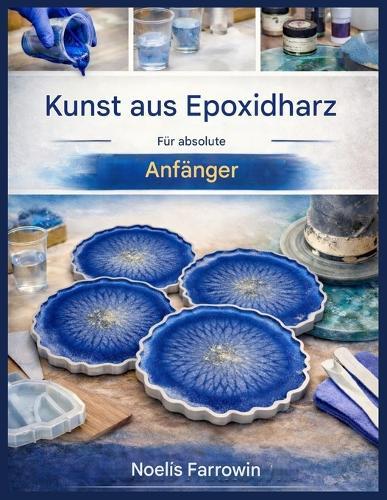 Epoxidharz-Kunst Für Absolute Anfänger: Eine Schritt-für-Schritt-Anleitung zu Werkzeugen, sicherem Mischen, Gießen und blasenfreien Harzprojekten