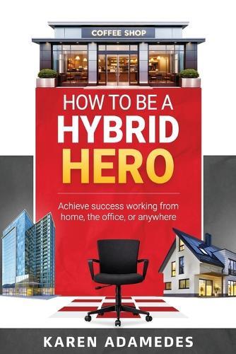 How to Be a Hybrid Hero: Achieve success working from home, the office, or anywhere