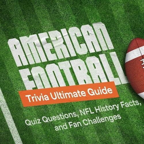 American Football Trivia Ultimate Guide: Quiz Questions, NFL History Facts, and Fan Challenges