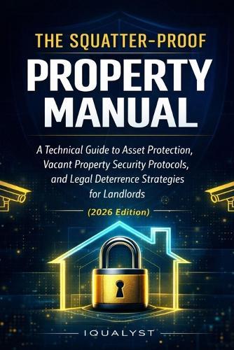 The Squatter-Proof Property Manual: A Technical Guide to Asset Protection, Vacant Property Security Protocols, and Legal Deterrence Strategies for Landlords (2026 Edition)