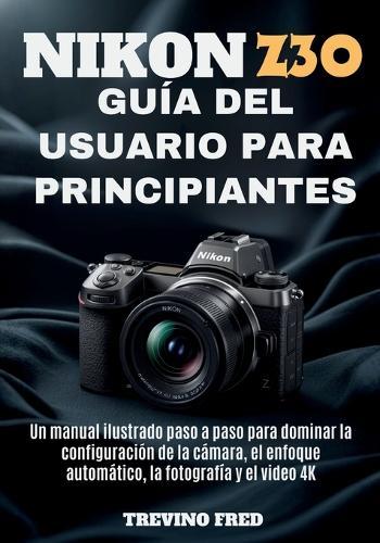 Nikon Z30 Guía del Usuario Para Principiante: Un Manual Ilustrado Paso a Paso Para Dominar La Configuración de la Cámara, El Enfoque Automático, La Fotografía Y El Video 4k
