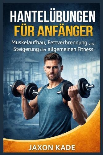 Hantelübungen Für Anfänger: Muskelaufbau, Fettverbrennung und Steigerung der allgemeinen Fitness