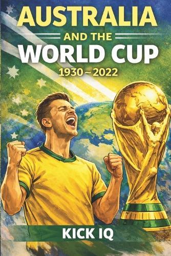 Australia and the World Cup: 1930-2022: The Complete History of Australia at the FIFA World Cup
