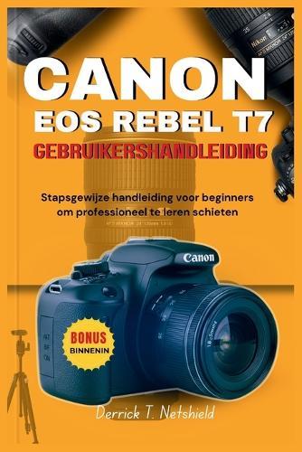 Canon EOS Rebel T7 Gebruikershandleiding: Stapsgewijze handleiding voor beginners om professioneel te leren schieten