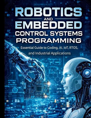 Robotics and Embedded Control Systems Programming: Essential Guide to Coding, AI, IoT, RTOS, and Industrial Applications