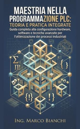 Maestria nella Programmazione PLC: Teoria e Pratica Integrate: Guida completa alla configurazione hardware, software e tecniche avanzate per l'ottimizzazione dei processi industriali