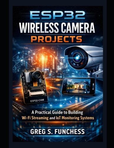ESP32 Wireless Camera Projects: A Practical Guide to Building Wi-Fi Streaming and IoT Monitoring Systems