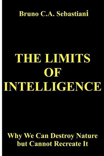 The Limits of Intelligence: Why We Can Destroy Nature but Cannot Recreate It