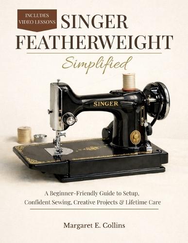 SINGER FEATHERWEIGHT Simplified: A Beginner-Friendly User Guide to Setup, Confident Sewing, Creative Projects & Lifetime Care