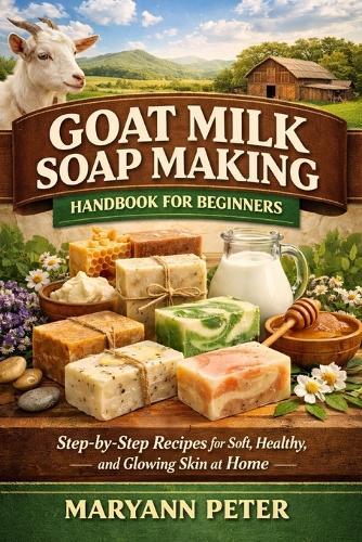 Goat Milk Soap Making Handbook for Beginners: Step-by-Step Recipes for Soft, Healthy, and Glowing Skin at Home