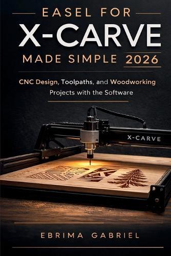 Easel for X-Carve Made Simple 2026: CNC Design, Toolpaths, and Woodworking Projects with the Software