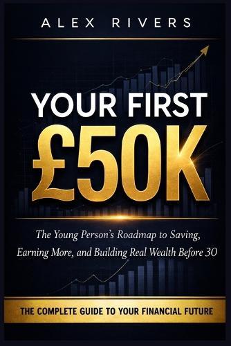 Your First £50K: The Young Person's Roadmap to Saving, Earning More, and Building Real Wealth Before 30