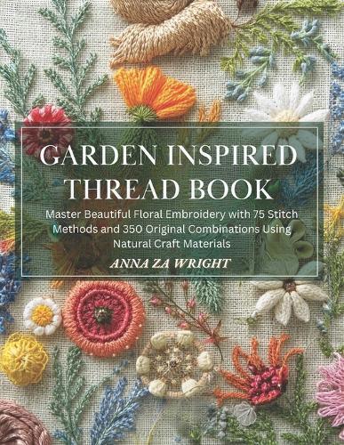 Garden Inspired Thread Book: Master Beautiful Floral Embroidery with 75 Stitch Methods and 350 Original Combinations Using Natural Craft Materials