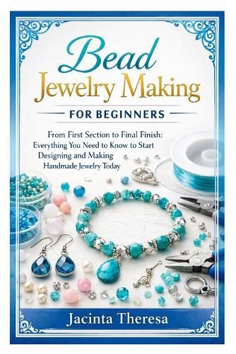 Bead Jewelry Making for Beginners: From First Section to Final Finish: Everything You Need to Know to Start Designing and Making Handmade Jewelry Today