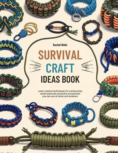Survival Craft Ideas Book: Learn Creative Techniques for Constructing Useful Paracord Accessories You Can Use at Home and Outdoors