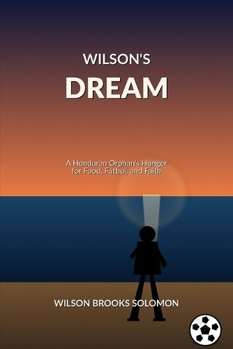 Wilson's Dream: A Honduran Orphan's Hunger for Food, Fútbol, and Faith