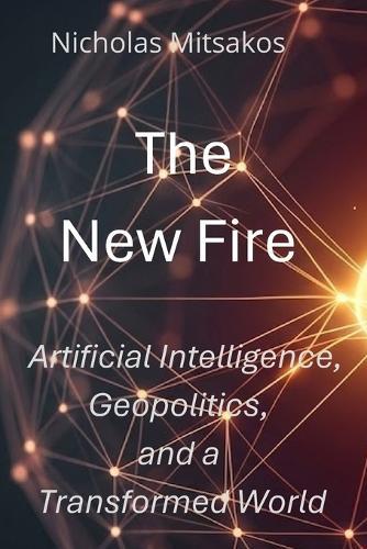 The New Fire: Artificial Intelligence, Geopolitics, and a Transformed World