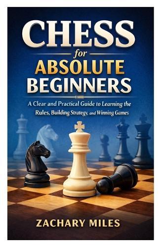 Chess for Absolute Beginners: A Clear and Practical Guide to Learning the Rules, Building Strategy, and Winning Games