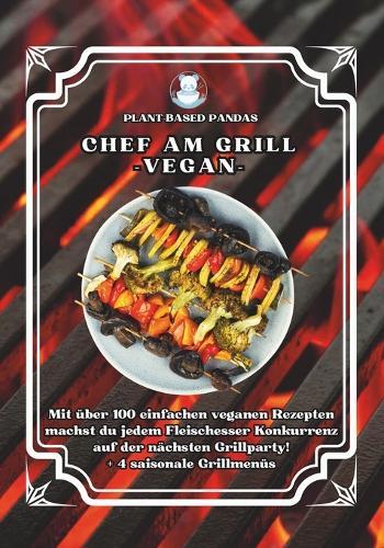 Chef am Grill - Vegan -: Mit über 100 einfachen veganen Rezepten machst du jedem Fleischesser Konkurrenz auf der nächsten Grillparty! + 4 saisonale Grillmenüs