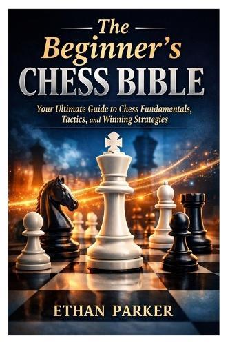 The Beginner's Chess Bible: Your Ultimate Guide to Chess Fundamentals, Tactics, and Winning Strategies