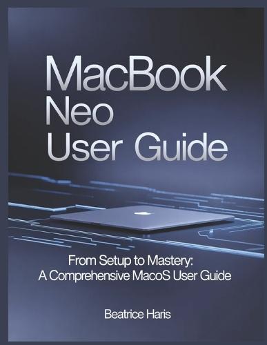 Macbook Neo User Guide: From setup to mastery: A comprehensive macOS user guide