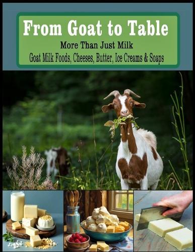 From Goat to Table More Than Just Milk Recipes For: Goat Milk Foods, Cheeses, Butter, Ice creams, and Soaps - Letter Size