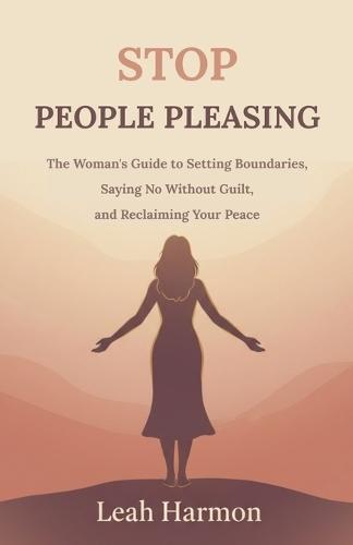 Stop People Pleasing: The Woman's Guide to Setting Boundaries, Saying No Without Guilt, and Reclaiming Your Peace