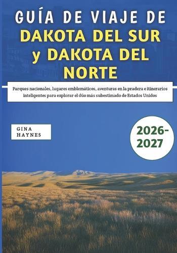 Guía De Viaje De Dakota Del Sur y Dakota Del Norte 2026-2027: Parques nacionales, lugares emblemáticos, aventuras en la pradera e itinerarios inteligentes para explorar el dúo más subestimado de Estados Unidos