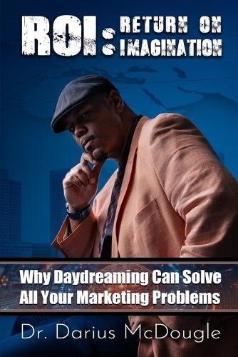 Roi: Return On Imagination: How Daydreaming Can Solve All Your Marketing Problems