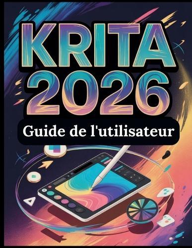 Krita 2026 Guide de l'utilisateur: Le manuel complet de la peinture numérique, de l'animation 2D et de la création de bandes dessinées: un guide pratique étape par étape avec des projets pratiques