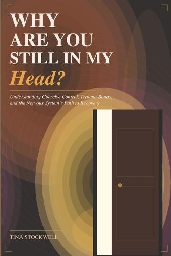 Why Are You Still in My Head?: Understanding Coercive Control, Trauma Bonds, and the Nervous System's Path to Recovery