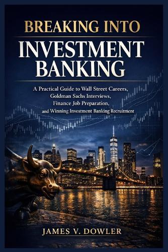 Breaking Into Investment Banking: A Practical Guide to Wall Street Careers, Goldman Sachs Interviews, Finance Job Preparation, and Winning Investment Banking Recruitment