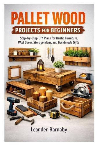 Pallet Wood Projects for Beginners: Step-by-Step DIY Plans for Rustic Furniture, Wall Decor, Storage Ideas, and Handmade Gifts