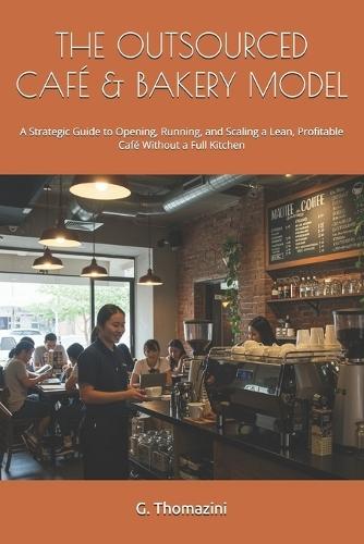 The Outsourced Café & Bakery Model: A Strategic Guide to Opening, Running, and Scaling a Lean, Profitable Café Without a Full Kitchen